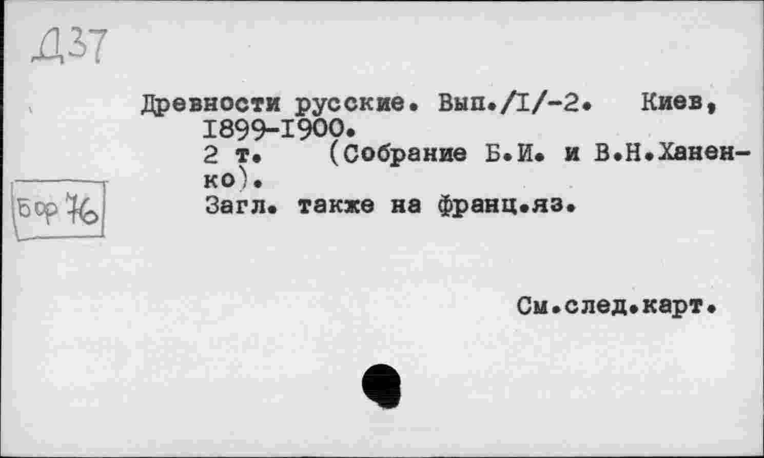 ﻿Д37
бор К,
Древности русские. ВЫП./1/-2. Киев, 1899-1900.
2 т. (Собрание Б.И. и В.Н.Ханен-ко).
Загл. также на франц.яз.
См.след.карт.